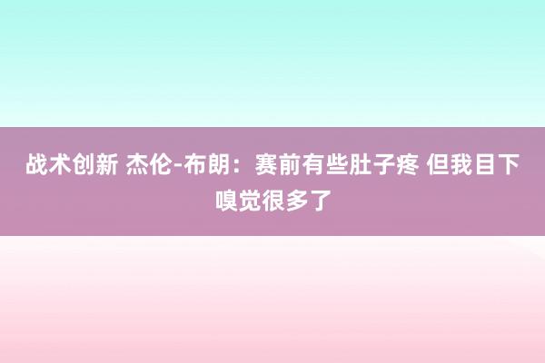 战术创新 杰伦-布朗：赛前有些肚子疼 但我目下嗅觉很多了