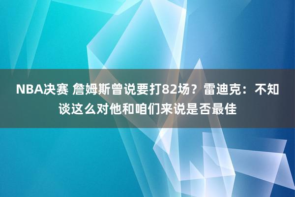 NBA决赛 詹姆斯曾说要打82场？雷迪克：不知谈这么对他和咱们来说是否最佳