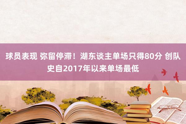 球员表现 弥留停滞！湖东谈主单场只得80分 创队史自2017年以来单场最低