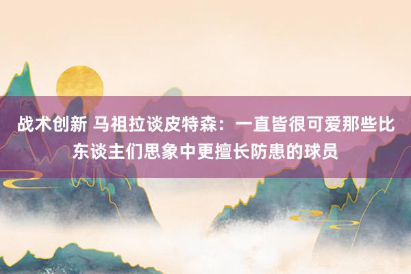 战术创新 马祖拉谈皮特森：一直皆很可爱那些比东谈主们思象中更擅长防患的球员