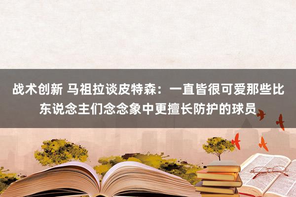 战术创新 马祖拉谈皮特森：一直皆很可爱那些比东说念主们念念象中更擅长防护的球员