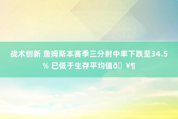 战术创新 詹姆斯本赛季三分射中率下跌至34.5% 已低于生存平均值🥶