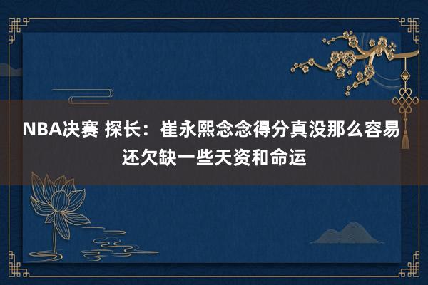 NBA决赛 探长：崔永熙念念得分真没那么容易 还欠缺一些天资和命运