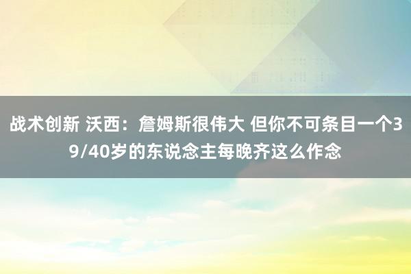 战术创新 沃西：詹姆斯很伟大 但你不可条目一个39/40岁的东说念主每晚齐这么作念