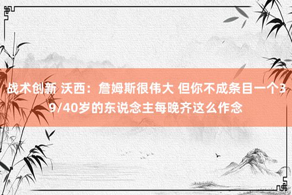 战术创新 沃西：詹姆斯很伟大 但你不成条目一个39/40岁的东说念主每晚齐这么作念