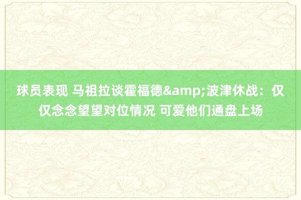 球员表现 马祖拉谈霍福德&波津休战：仅仅念念望望对位情况 可爱他们通盘上场