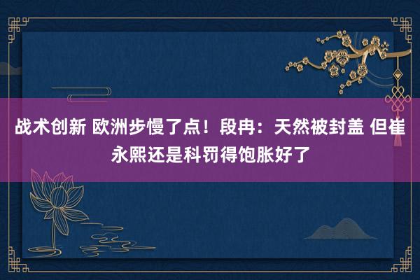 战术创新 欧洲步慢了点！段冉：天然被封盖 但崔永熙还是科罚得饱胀好了