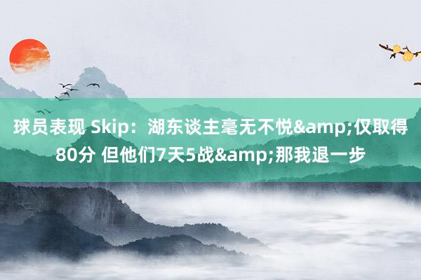 球员表现 Skip：湖东谈主毫无不悦&仅取得80分 但他们7天5战&那我退一步