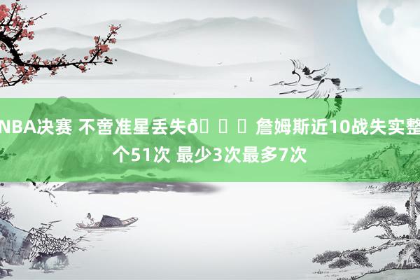 NBA决赛 不啻准星丢失🙄詹姆斯近10战失实整个51次 最少3次最多7次