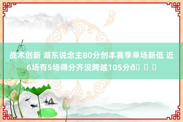 战术创新 湖东说念主80分创本赛季单场新低 近6场有5场得分齐没跨越105分😑