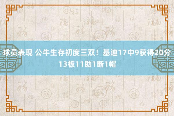 球员表现 公牛生存初度三双！基迪17中9获得20分13板11助1断1帽