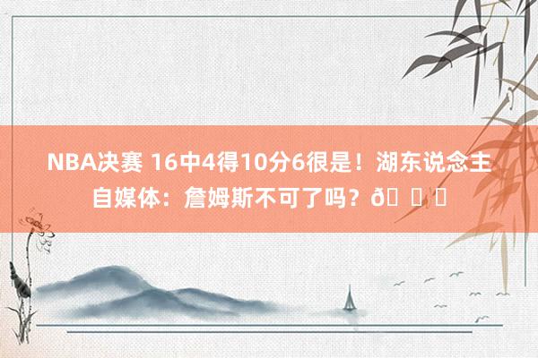 NBA决赛 16中4得10分6很是！湖东说念主自媒体：詹姆斯不可了吗？💔