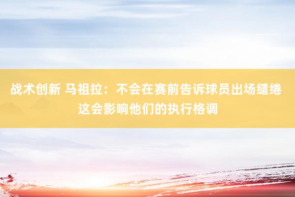 战术创新 马祖拉：不会在赛前告诉球员出场缱绻 这会影响他们的执行格调