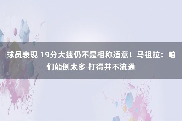 球员表现 19分大捷仍不是相称适意！马祖拉：咱们颠倒太多 打得并不流通