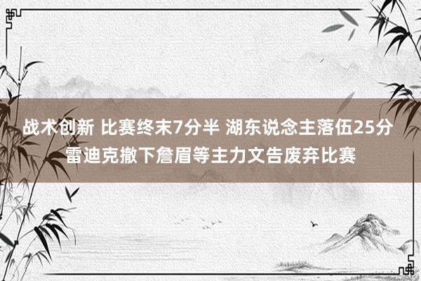 战术创新 比赛终末7分半 湖东说念主落伍25分 雷迪克撤下詹眉等主力文告废弃比赛