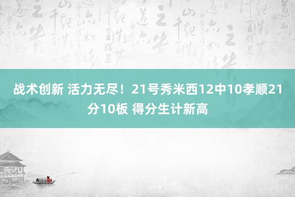 战术创新 活力无尽！21号秀米西12中10孝顺21分10板 得分生计新高