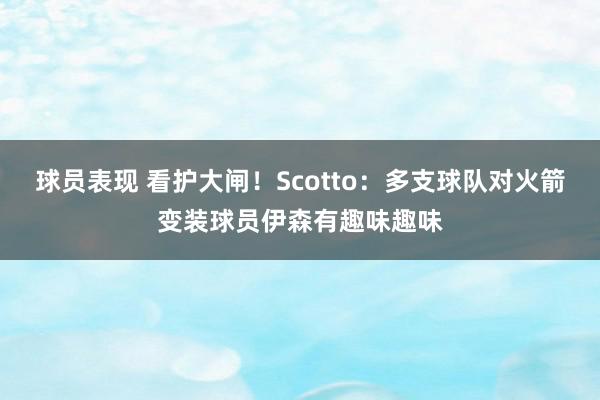 球员表现 看护大闸！Scotto：多支球队对火箭变装球员伊森有趣味趣味