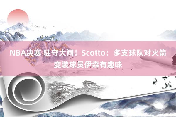 NBA决赛 驻守大闸！Scotto：多支球队对火箭变装球员伊森有趣味