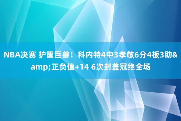 NBA决赛 护筐巨兽！科内特4中3孝敬6分4板3助&正负值+14 6次封盖冠绝全场