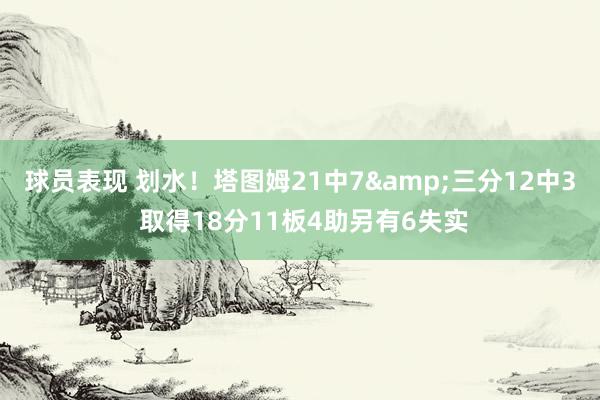 球员表现 划水！塔图姆21中7&三分12中3 取得18分11板4助另有6失实