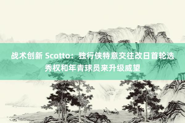 战术创新 Scotto：独行侠特意交往改日首轮选秀权和年青球员来升级威望