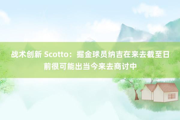 战术创新 Scotto：掘金球员纳吉在来去截至日前很可能出当今来去商讨中