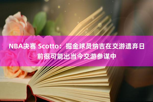 NBA决赛 Scotto：掘金球员纳吉在交游遗弃日前很可能出当今交游参谋中