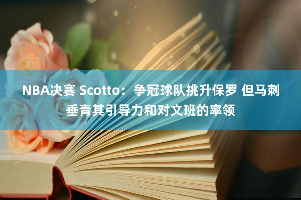 NBA决赛 Scotto：争冠球队挑升保罗 但马刺垂青其引导力和对文班的率领