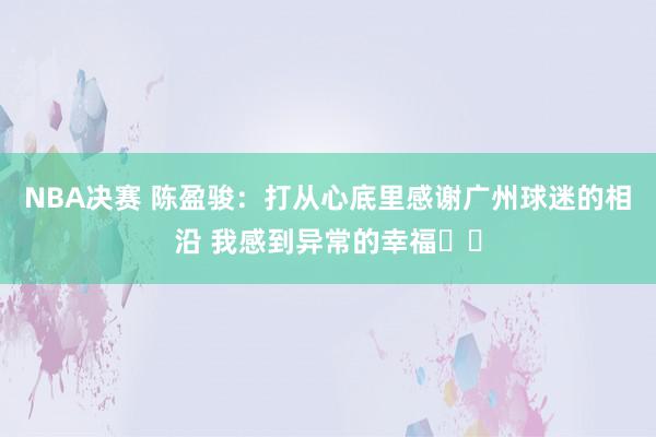 NBA决赛 陈盈骏：打从心底里感谢广州球迷的相沿 我感到异常的幸福❤️