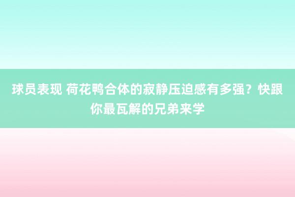 球员表现 荷花鸭合体的寂静压迫感有多强？快跟你最瓦解的兄弟来学