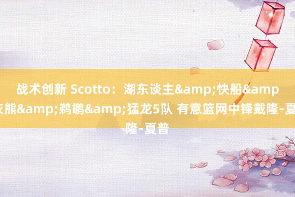 战术创新 Scotto：湖东谈主&快船&灰熊&鹈鹕&猛龙5队 有意篮网中锋戴隆-夏普