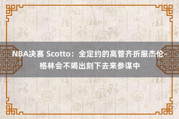 NBA决赛 Scotto：全定约的高管齐折服杰伦-格林会不竭出刻下去来参谋中