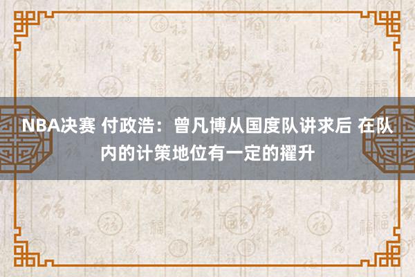 NBA决赛 付政浩：曾凡博从国度队讲求后 在队内的计策地位有一定的擢升