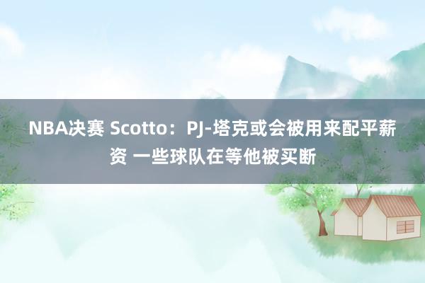 NBA决赛 Scotto：PJ-塔克或会被用来配平薪资 一些球队在等他被买断