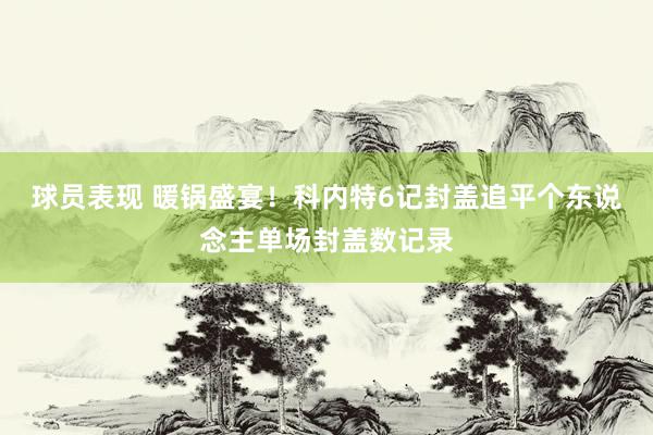 球员表现 暖锅盛宴！科内特6记封盖追平个东说念主单场封盖数记录