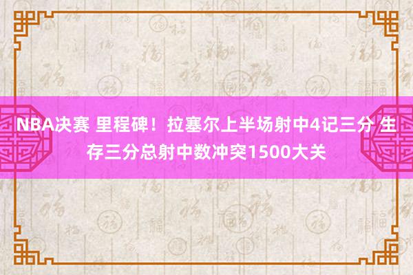 NBA决赛 里程碑！拉塞尔上半场射中4记三分 生存三分总射中数冲突1500大关