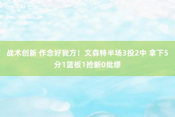 战术创新 作念好我方！文森特半场3投2中 拿下5分1篮板1抢断0纰缪