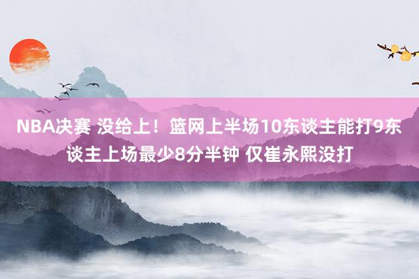 NBA决赛 没给上！篮网上半场10东谈主能打9东谈主上场最少8分半钟 仅崔永熙没打