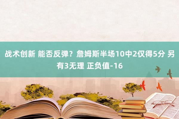 战术创新 能否反弹？詹姆斯半场10中2仅得5分 另有3无理 正负值-16