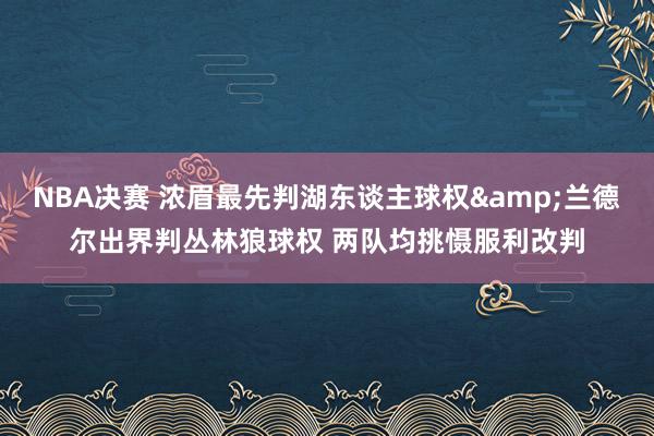 NBA决赛 浓眉最先判湖东谈主球权&兰德尔出界判丛林狼球权 两队均挑慑服利改判