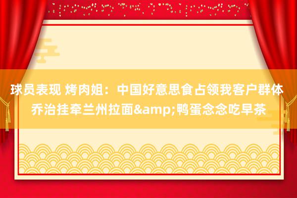 球员表现 烤肉姐：中国好意思食占领我客户群体 乔治挂牵兰州拉面&鸭蛋念念吃早茶