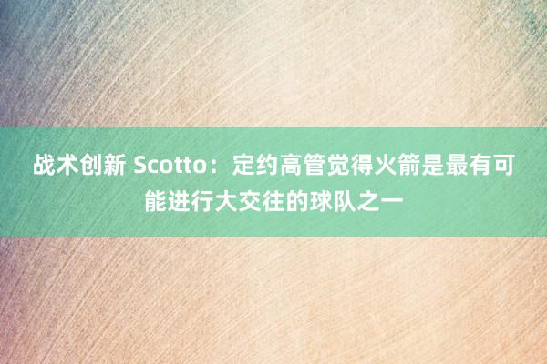 战术创新 Scotto：定约高管觉得火箭是最有可能进行大交往的球队之一