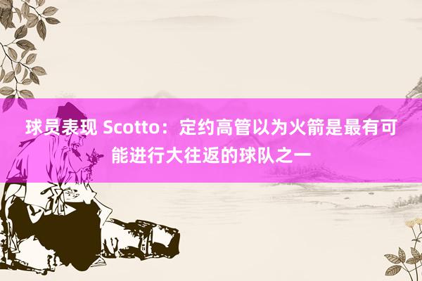 球员表现 Scotto：定约高管以为火箭是最有可能进行大往返的球队之一