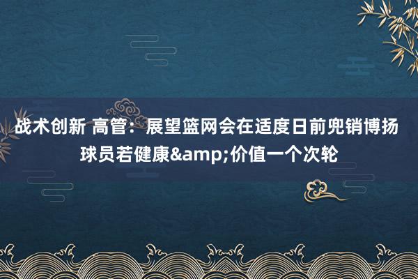 战术创新 高管：展望篮网会在适度日前兜销博扬 球员若健康&价值一个次轮