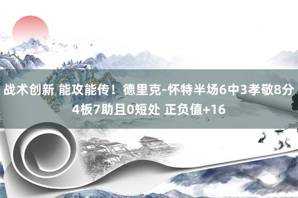 战术创新 能攻能传！德里克-怀特半场6中3孝敬8分4板7助且0短处 正负值+16