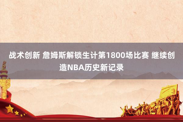 战术创新 詹姆斯解锁生计第1800场比赛 继续创造NBA历史新记录