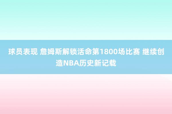 球员表现 詹姆斯解锁活命第1800场比赛 继续创造NBA历史新记载