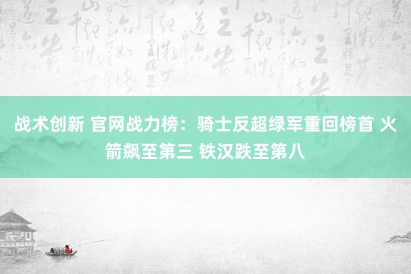 战术创新 官网战力榜：骑士反超绿军重回榜首 火箭飙至第三 铁汉跌至第八