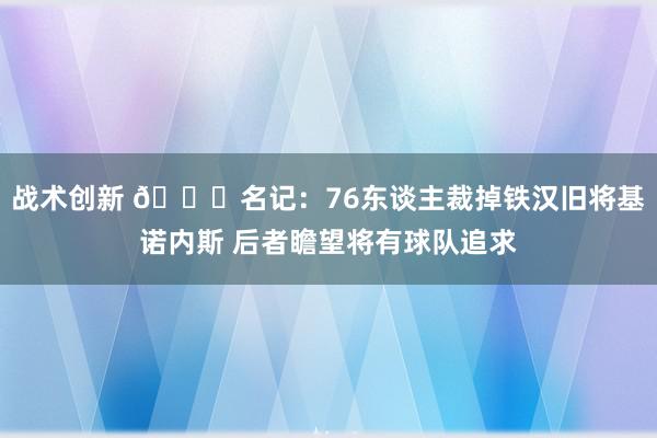 战术创新 👀名记：76东谈主裁掉铁汉旧将基诺内斯 后者瞻望将有球队追求