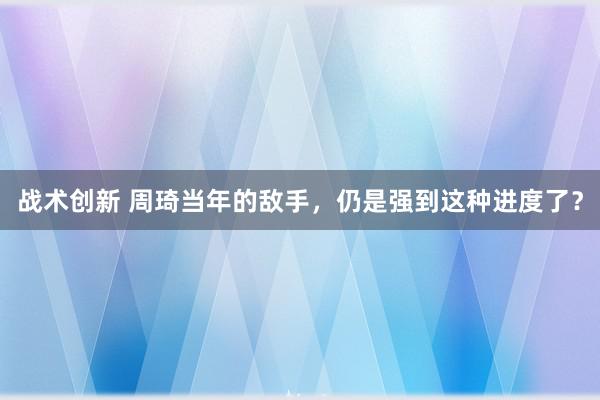 战术创新 周琦当年的敌手，仍是强到这种进度了？